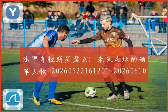 法甲年轻新星盘点:未来足坛的领军人物_20260522161201_20260610170100