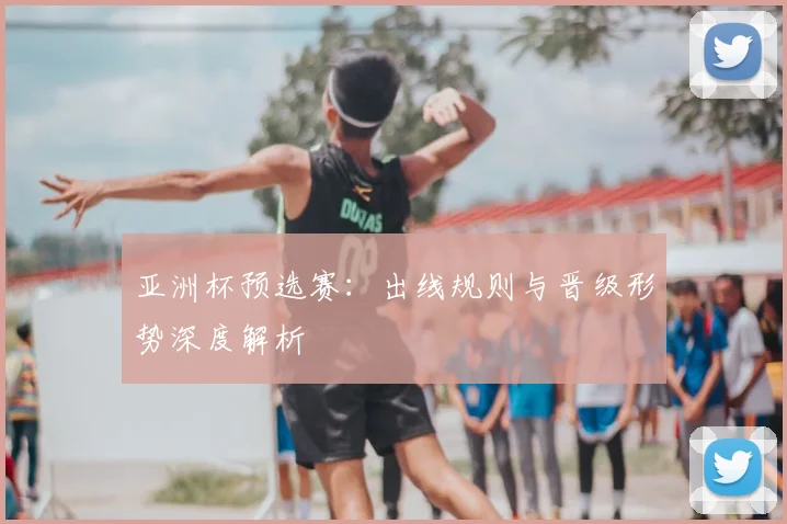 亚洲杯预选赛:出线规则与晋级形势深度解析