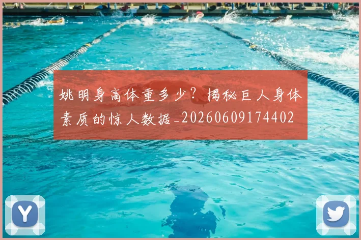 姚明身高体重多少？揭秘巨人身体素质的惊人数据_20260609174402