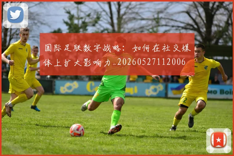 国际足联数字战略：如何在社交媒体上扩大影响力_20260527112006