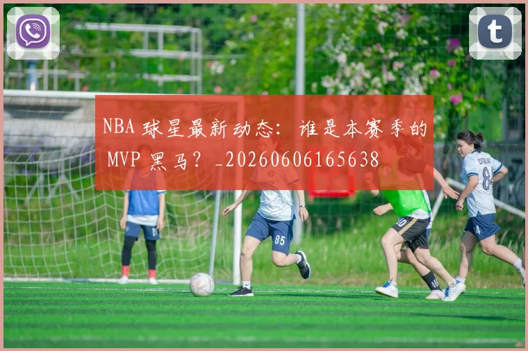 NBA 球星最新动态：谁是本赛季的 MVP 黑马？_20260606165638