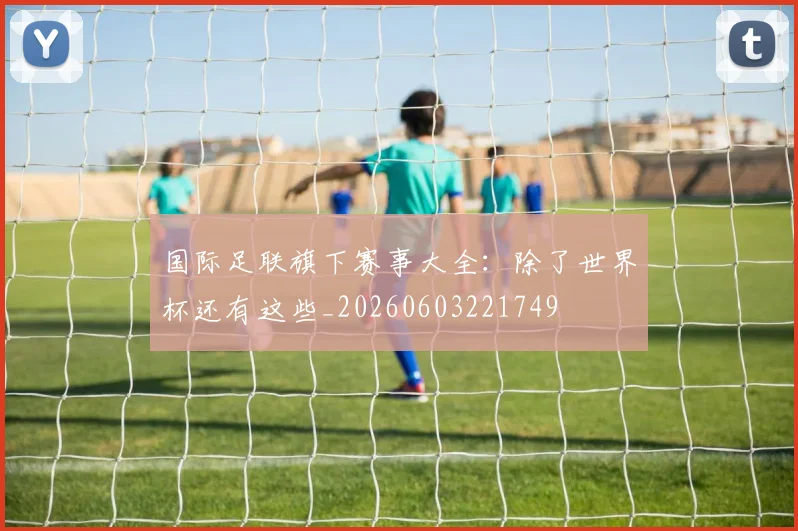 国际足联旗下赛事大全:除了世界杯还有这些_20260603221749