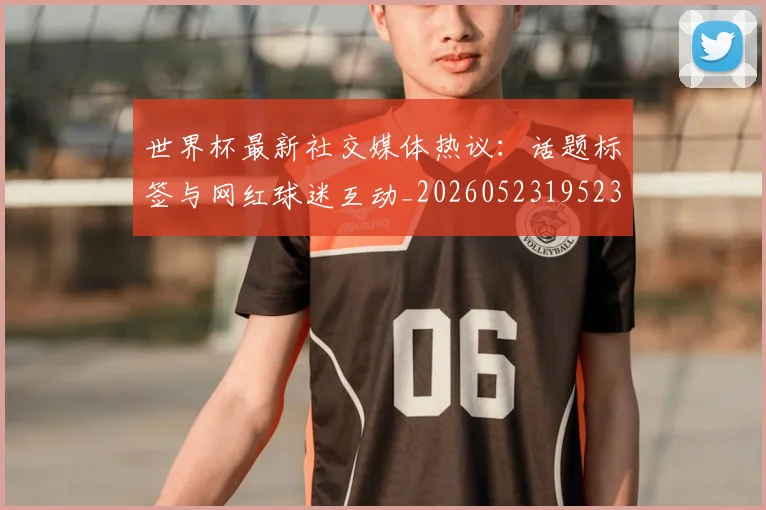 世界杯最新社交媒体热议:话题标签与网红球迷互动_20260523195232