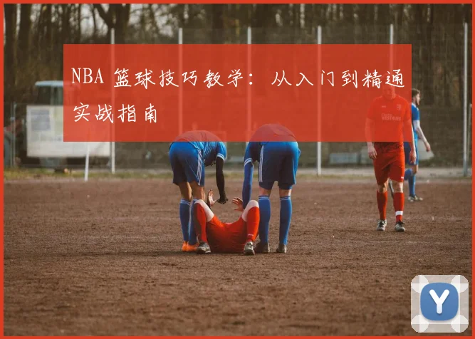 NBA 篮球技巧教学：从入门到精通实战指南