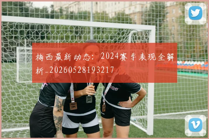 梅西最新动态：2024赛季表现全解析_20260528193217