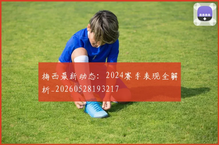 梅西最新动态：2024赛季表现全解析_20260528193217