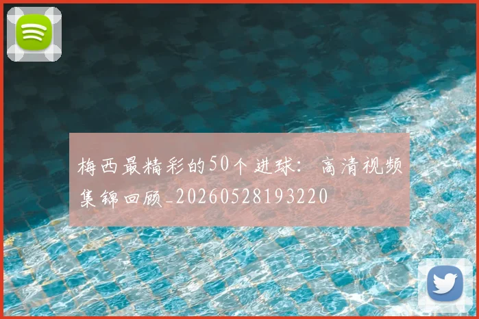 梅西最精彩的50个进球：高清视频集锦回顾_20260528193220