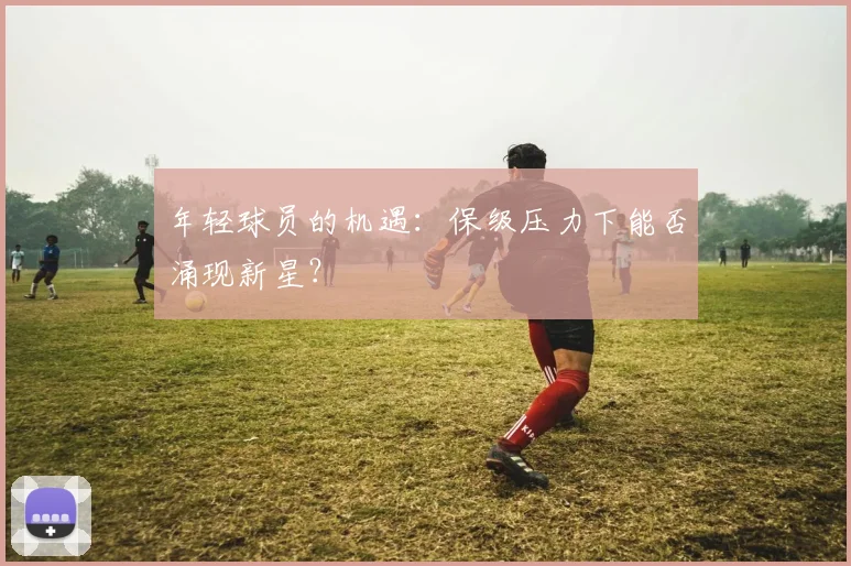 年轻球员的机遇：保级压力下能否涌现新星？