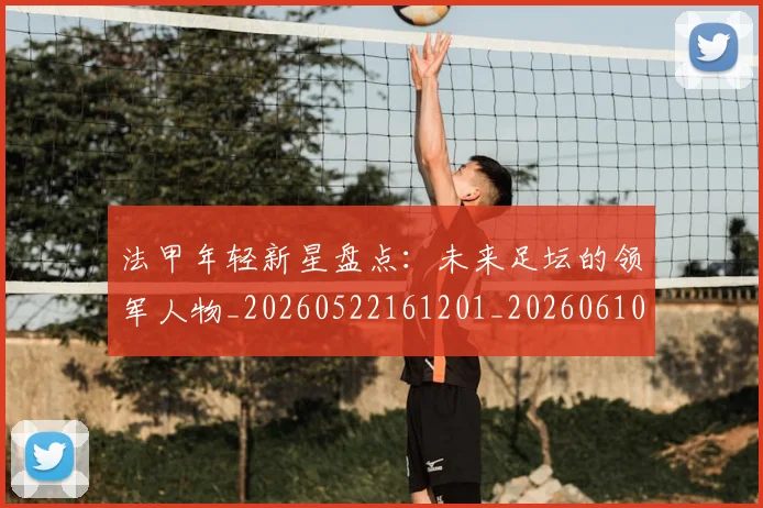 法甲年轻新星盘点:未来足坛的领军人物_20260522161201_20260610170100