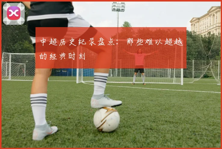 中超历史纪录盘点：那些难以超越的经典时刻