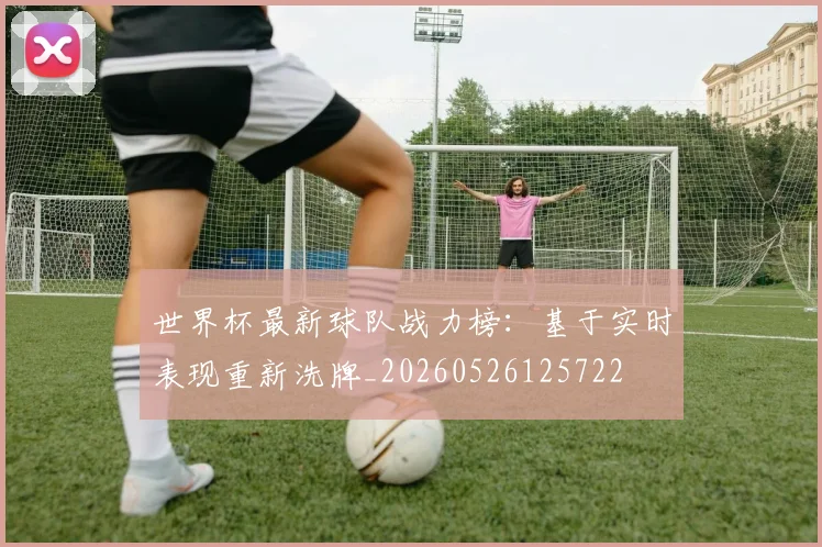 世界杯最新球队战力榜：基于实时表现重新洗牌_20260526125722