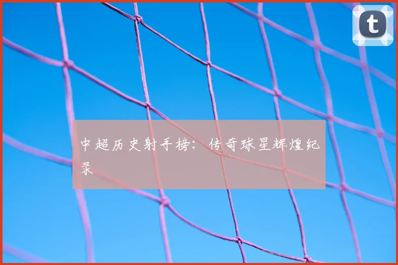 中超历史射手榜：传奇球星辉煌纪录