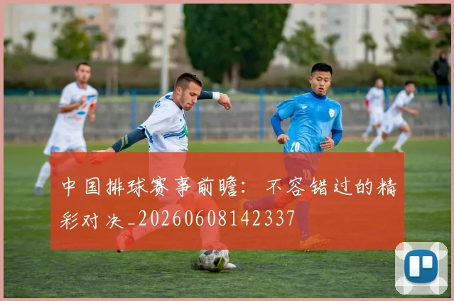 中国排球赛事前瞻：不容错过的精彩对决_20260608142337