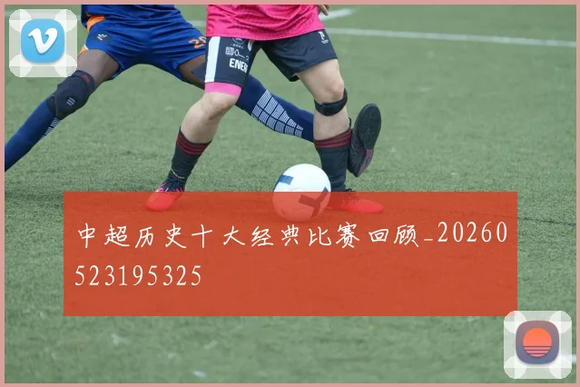 中超历史十大经典比赛回顾_20260523195325