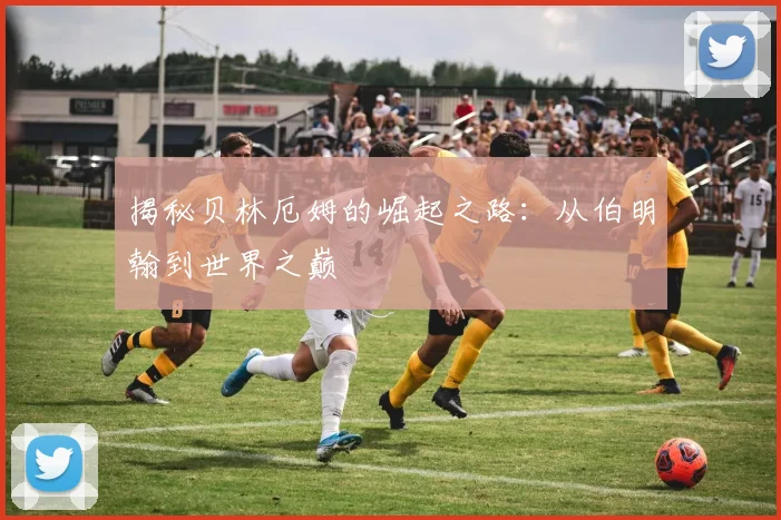 揭秘贝林厄姆的崛起之路：从伯明翰到世界之巅