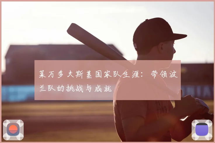 莱万多夫斯基国家队生涯：带领波兰队的挑战与成就