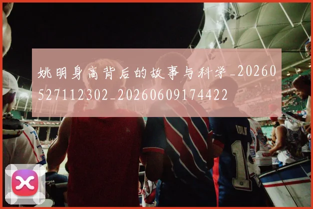 姚明身高背后的故事与科学_20260527112302_20260609174422