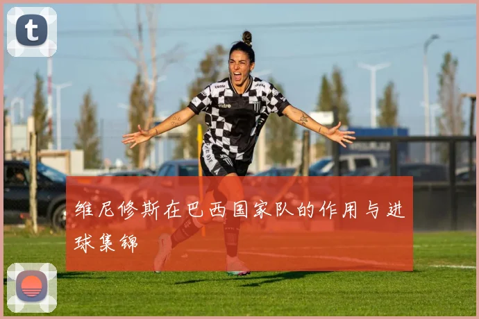 维尼修斯在巴西国家队的作用与进球集锦