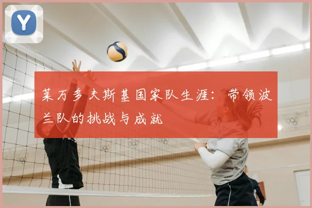 莱万多夫斯基国家队生涯：带领波兰队的挑战与成就
