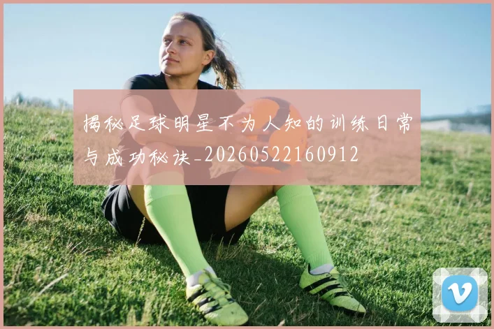 揭秘足球明星不为人知的训练日常与成功秘诀_20260522160912