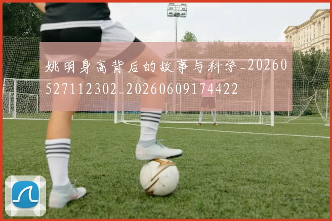 姚明身高背后的故事与科学_20260527112302_20260609174422